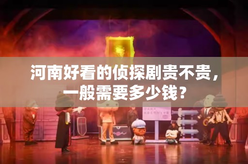 河南好看的侦探剧贵不贵，一般需要多少钱？