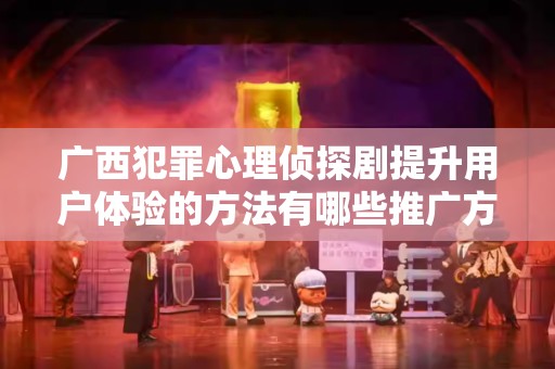 广西犯罪心理侦探剧提升用户体验的方法有哪些推广方式有哪些