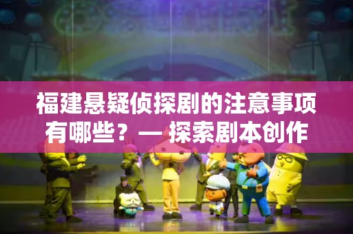 福建悬疑侦探剧的注意事项有哪些？— 探索剧本创作与制作技巧