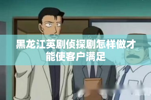 黑龙江英剧侦探剧怎样做才能使客户满足