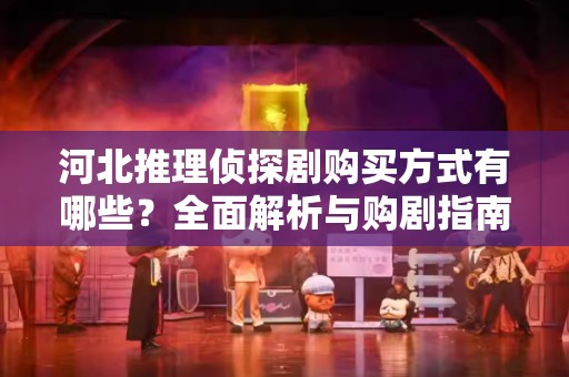 河北推理侦探剧购买方式有哪些？全面解析与购剧指南