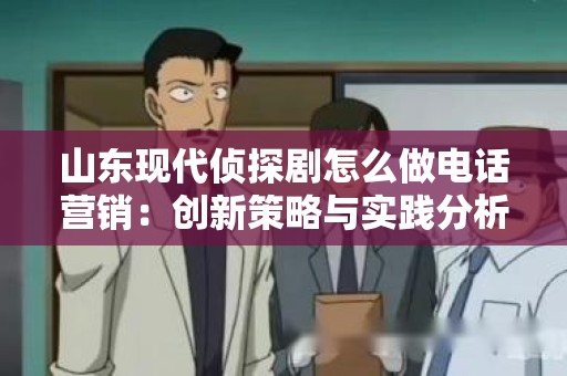 山东现代侦探剧怎么做电话营销：创新策略与实践分析