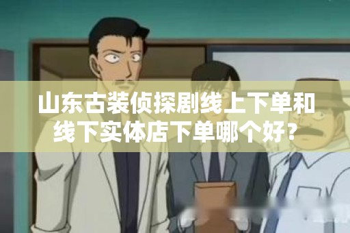 山东古装侦探剧线上下单和线下实体店下单哪个好？