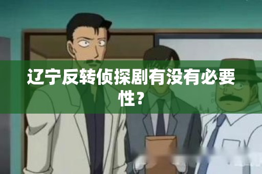 辽宁反转侦探剧有没有必要性？
