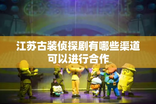 江苏古装侦探剧有哪些渠道可以进行合作