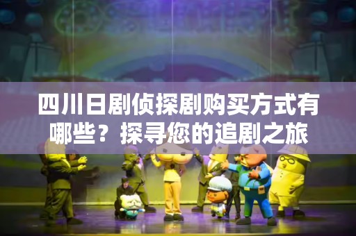 四川日剧侦探剧购买方式有哪些？探寻您的追剧之旅