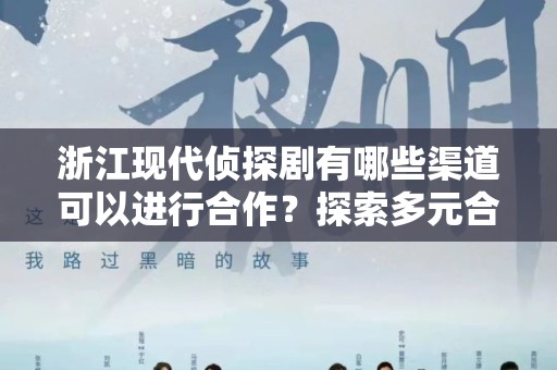 浙江现代侦探剧有哪些渠道可以进行合作？探索多元合作空间