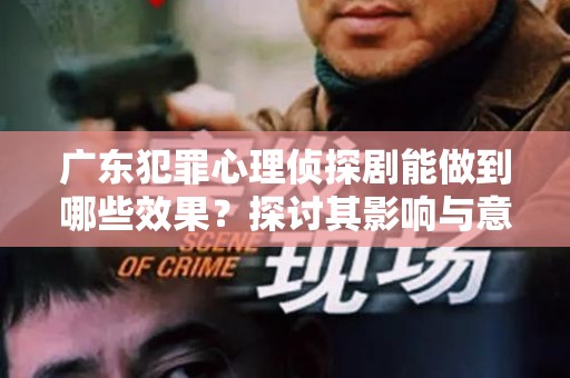 广东犯罪心理侦探剧能做到哪些效果？探讨其影响与意义