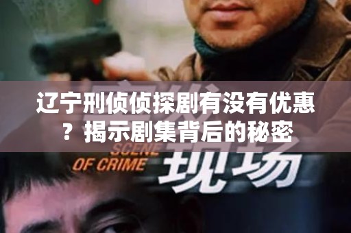 辽宁刑侦侦探剧有没有优惠？揭示剧集背后的秘密