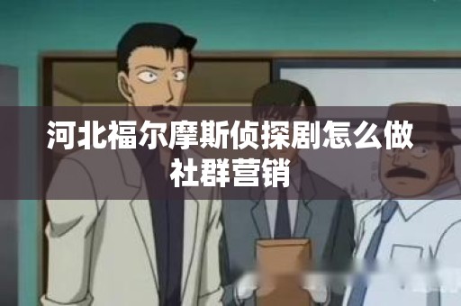 河北福尔摩斯侦探剧怎么做社群营销
