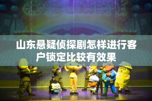 山东悬疑侦探剧怎样进行客户锁定比较有效果
