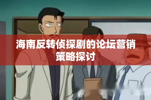 海南反转侦探剧的论坛营销策略探讨