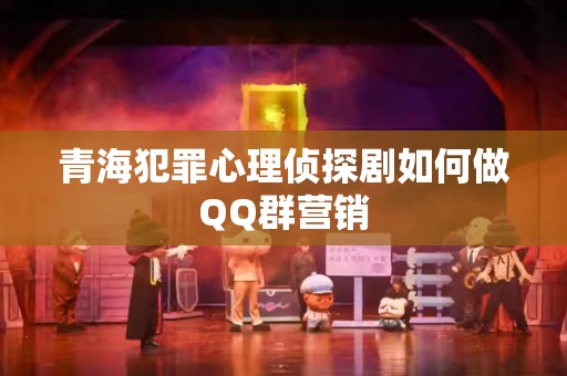 青海犯罪心理侦探剧如何做QQ群营销
