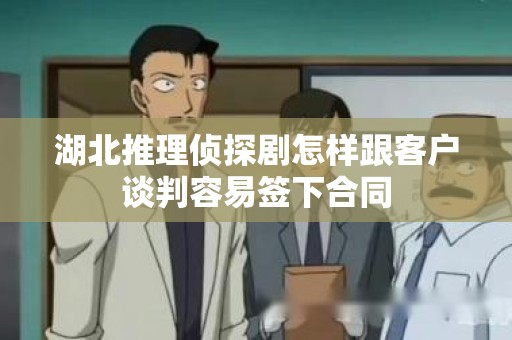 湖北推理侦探剧怎样跟客户谈判容易签下合同