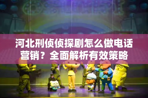 河北刑侦侦探剧怎么做电话营销？全面解析有效策略