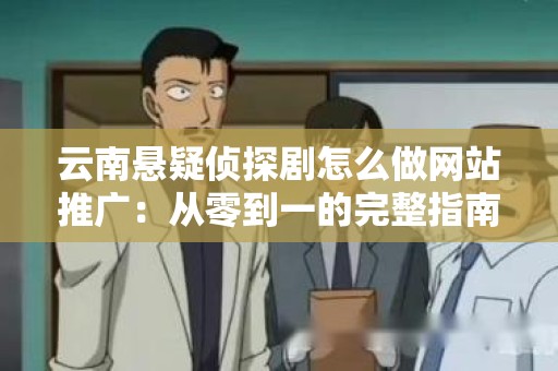 云南悬疑侦探剧怎么做网站推广：从零到一的完整指南