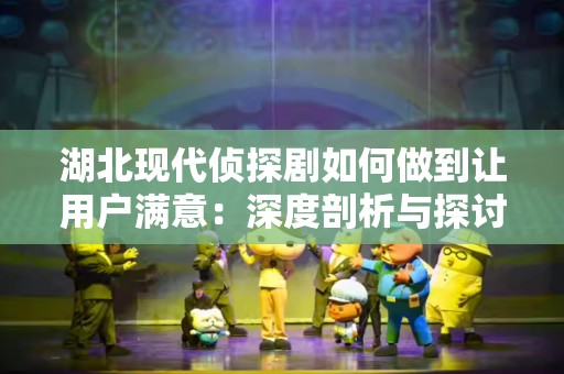 湖北现代侦探剧如何做到让用户满意：深度剖析与探讨