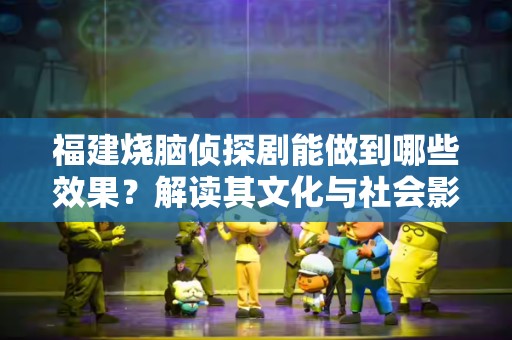 福建烧脑侦探剧能做到哪些效果？解读其文化与社会影响
