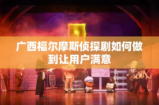 广西福尔摩斯侦探剧如何做到让用户满意