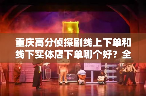 重庆高分侦探剧线上下单和线下实体店下单哪个好？全面对比指南