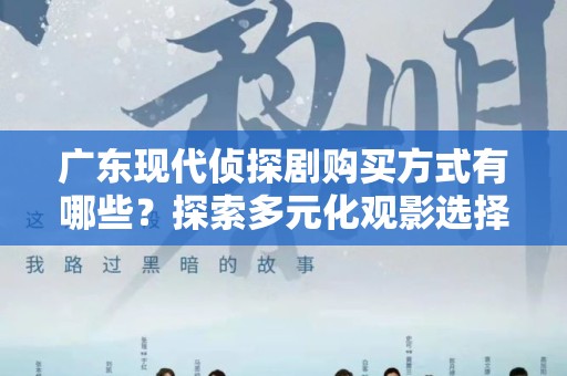 广东现代侦探剧购买方式有哪些？探索多元化观影选择