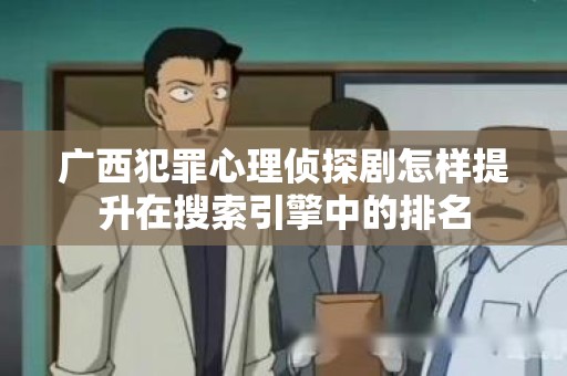 广西犯罪心理侦探剧怎样提升在搜索引擎中的排名