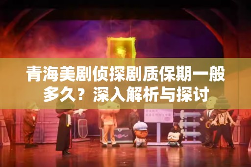 青海美剧侦探剧质保期一般多久？深入解析与探讨