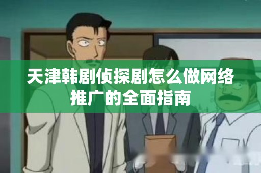 天津韩剧侦探剧怎么做网络推广的全面指南