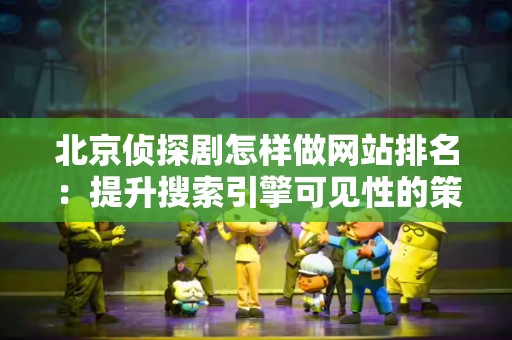 北京侦探剧怎样做网站排名：提升搜索引擎可见性的策略