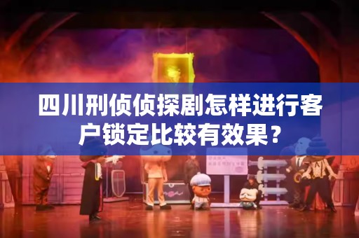 四川刑侦侦探剧怎样进行客户锁定比较有效果？