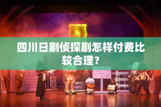 四川日剧侦探剧怎样付费比较合理？