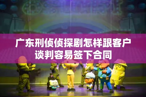 广东刑侦侦探剧怎样跟客户谈判容易签下合同