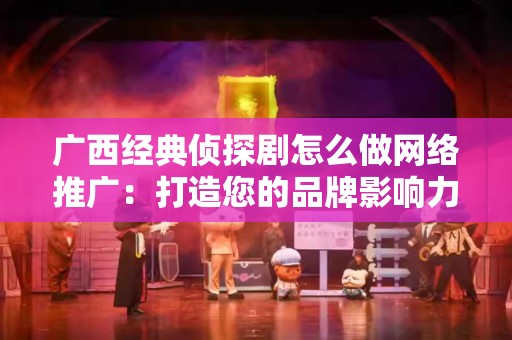 广西经典侦探剧怎么做网络推广：打造您的品牌影响力