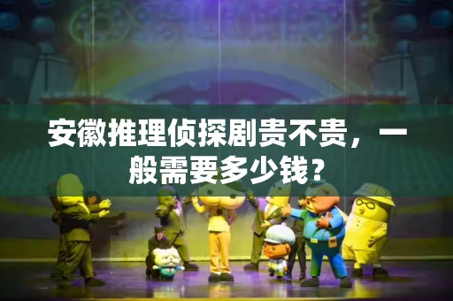 安徽推理侦探剧贵不贵，一般需要多少钱？