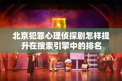 北京犯罪心理侦探剧怎样提升在搜索引擎中的排名