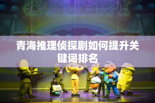青海推理侦探剧如何提升关键词排名