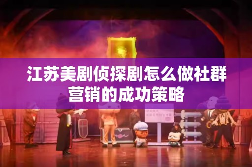 江苏美剧侦探剧怎么做社群营销的成功策略