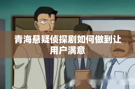 青海悬疑侦探剧如何做到让用户满意