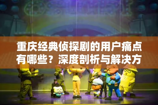 重庆经典侦探剧的用户痛点有哪些？深度剖析与解决方案