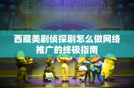 西藏美剧侦探剧怎么做网络推广的终极指南