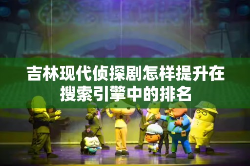 吉林现代侦探剧怎样提升在搜索引擎中的排名