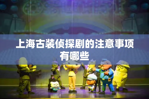 上海古装侦探剧的注意事项有哪些