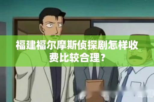 福建福尔摩斯侦探剧怎样收费比较合理？