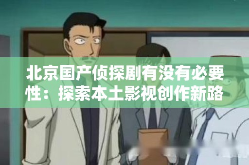 北京国产侦探剧有没有必要性：探索本土影视创作新路径