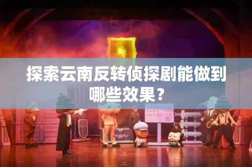 探索云南反转侦探剧能做到哪些效果？