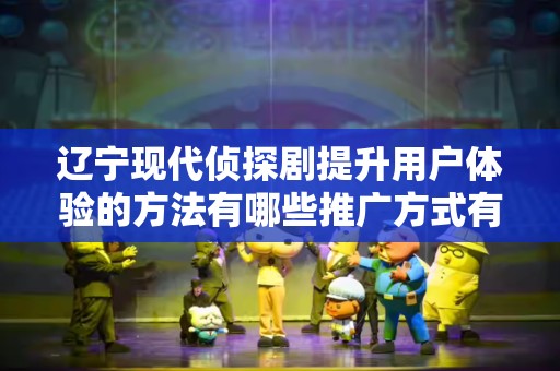 辽宁现代侦探剧提升用户体验的方法有哪些推广方式有哪些