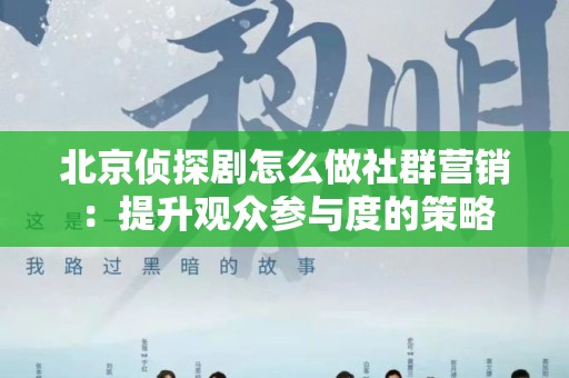 北京侦探剧怎么做社群营销：提升观众参与度的策略