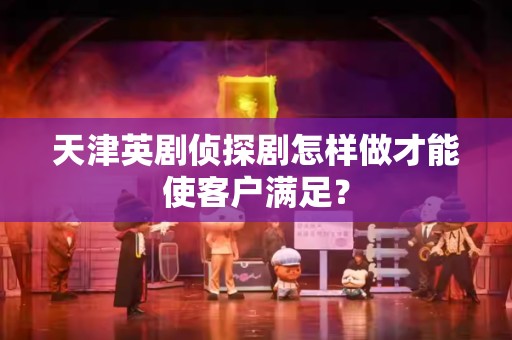 天津英剧侦探剧怎样做才能使客户满足？
