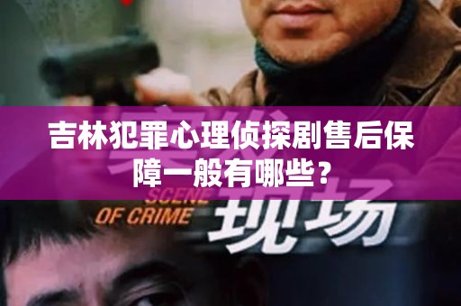 吉林犯罪心理侦探剧售后保障一般有哪些？