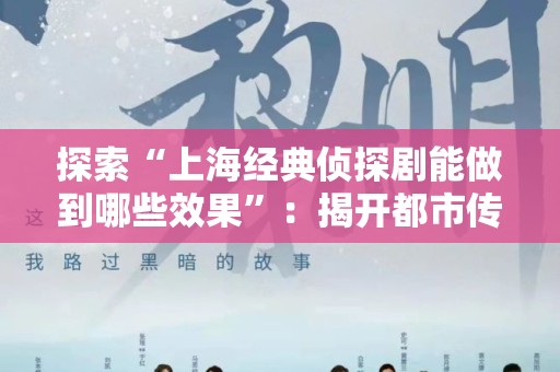 探索“上海经典侦探剧能做到哪些效果”：揭开都市传奇的神秘面纱
